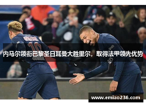 内马尔领衔巴黎圣日耳曼大胜里尔，取得法甲领先优势