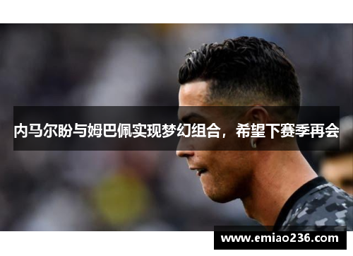 内马尔盼与姆巴佩实现梦幻组合，希望下赛季再会