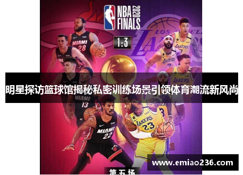 明星探访篮球馆揭秘私密训练场景引领体育潮流新风尚