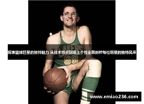 探索篮球巨星的独特魅力 从技术特点到场上个性全面剖析每位明星的独特风采