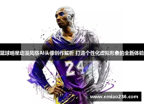 篮球明星动漫风格AI头像创作解析 打造个性化虚拟形象的全新体验