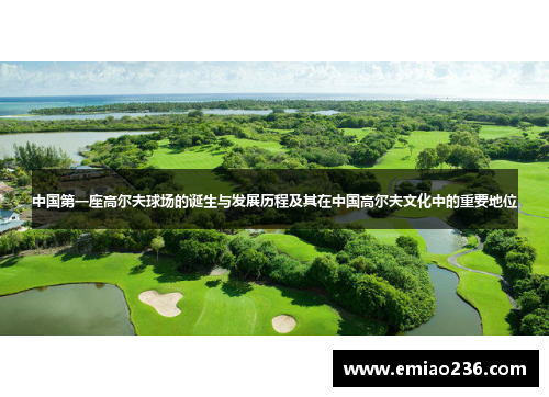 中国第一座高尔夫球场的诞生与发展历程及其在中国高尔夫文化中的重要地位