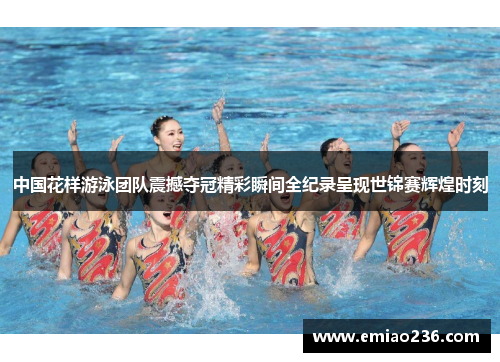 中国花样游泳团队震撼夺冠精彩瞬间全纪录呈现世锦赛辉煌时刻